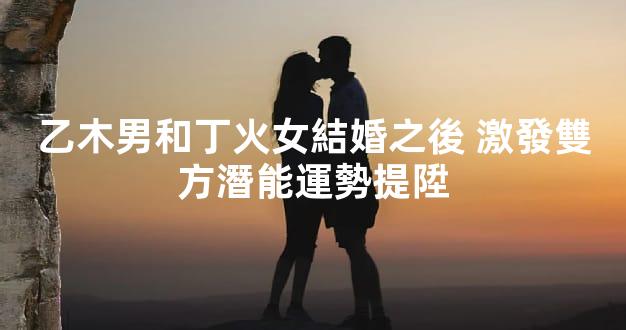 乙木男和丁火女結婚之後 激發雙方潛能運勢提陞